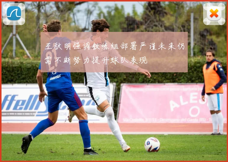 王秋明强调教练组部署严谨未来仍需不断努力提升球队表现