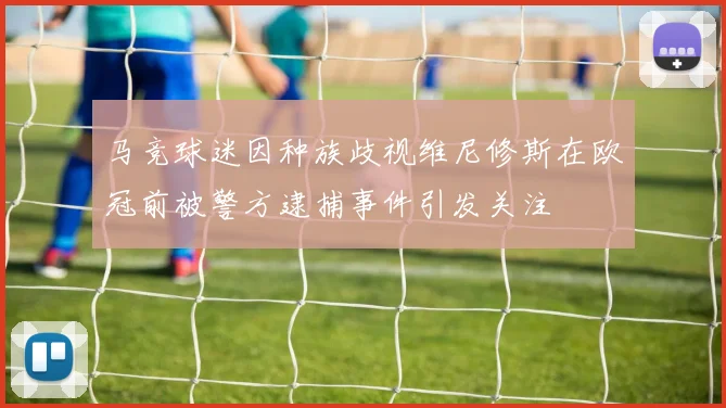 马竞球迷因种族歧视维尼修斯在欧冠前被警方逮捕事件引发关注