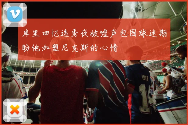 库里回忆选秀夜被嘘声包围球迷期盼他加盟尼克斯的心情
