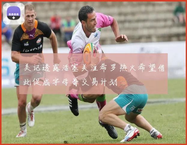 美记透露活塞关注希罗热火希望借此促成字母哥交易计划