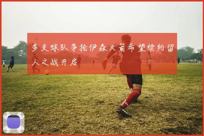 多支球队争抢伊森火箭希望续约留人之战开启