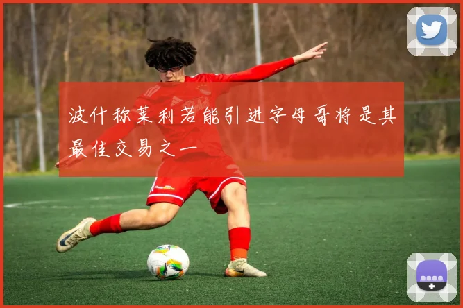 波什称莱利若能引进字母哥将是其最佳交易之一