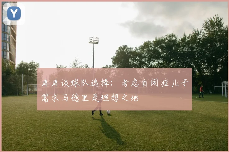 库库谈球队选择：考虑自闭症儿子需求马德里是理想之地