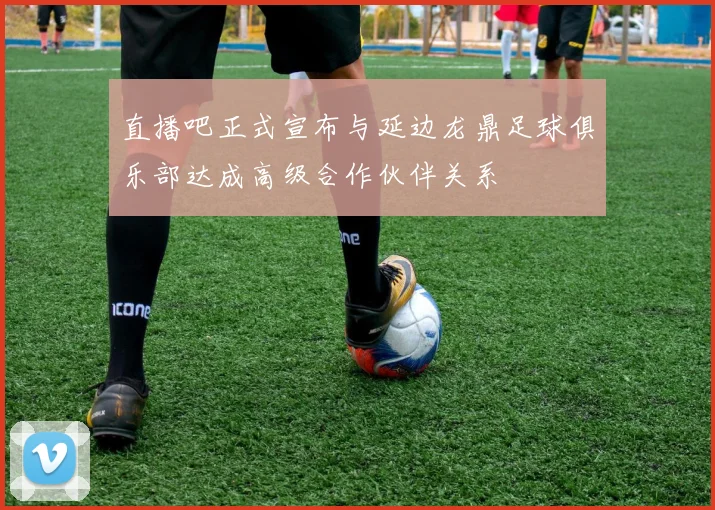 直播吧正式宣布与延边龙鼎足球俱乐部达成高级合作伙伴关系