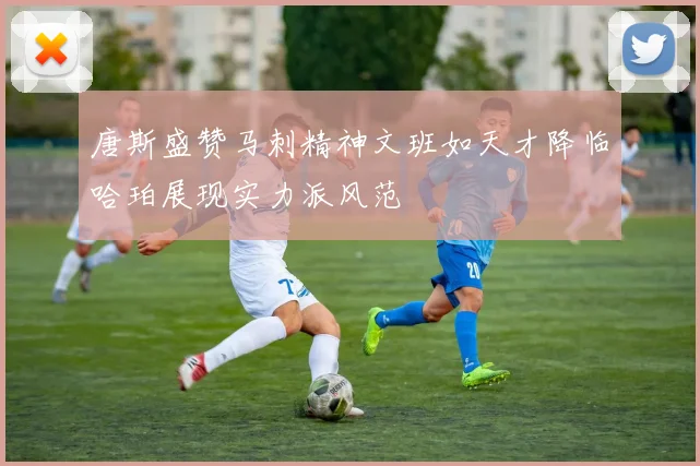 唐斯盛赞马刺精神文班如天才降临哈珀展现实力派风范