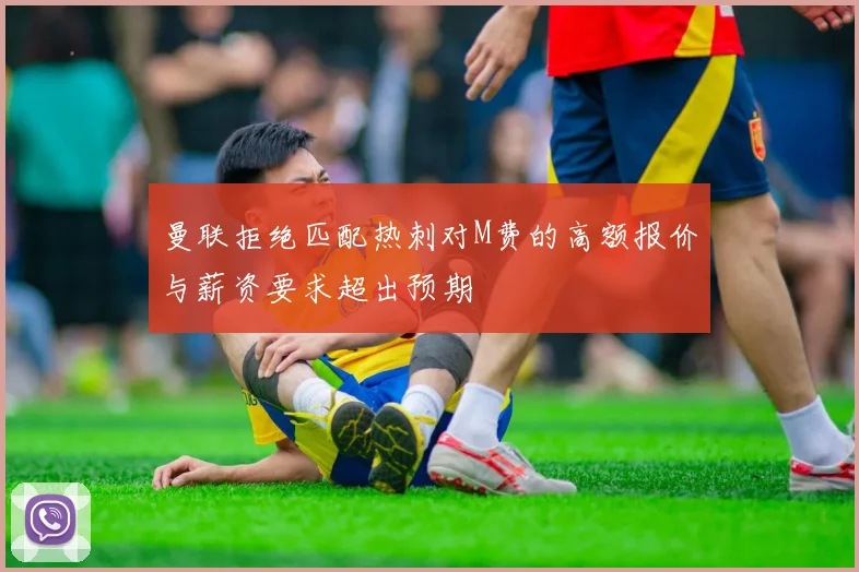 曼联拒绝匹配热刺对M费的高额报价与薪资要求超出预期