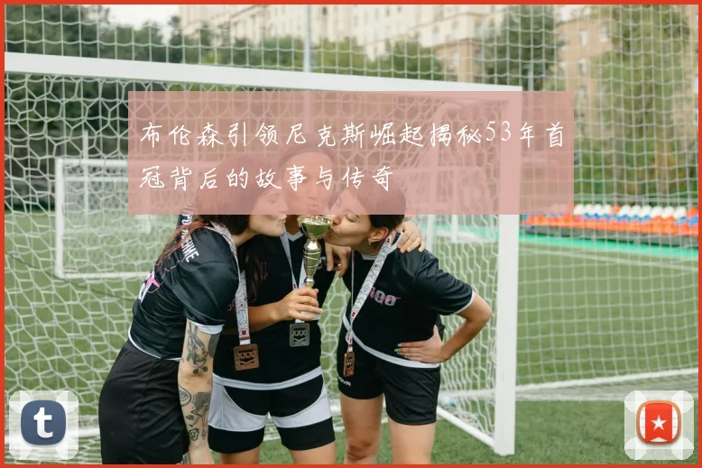 布伦森引领尼克斯崛起揭秘53年首冠背后的故事与传奇