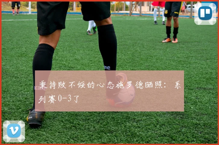 秉持败不馁的心态施罗德晒照：系列赛0-3了