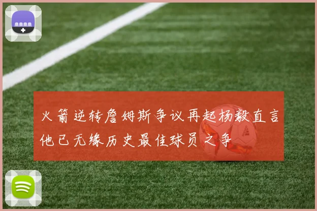 火箭逆转詹姆斯争议再起杨毅直言他已无缘历史最佳球员之争