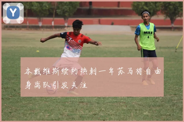 本戴维斯续约热刺一年苏马将自由身离队引发关注