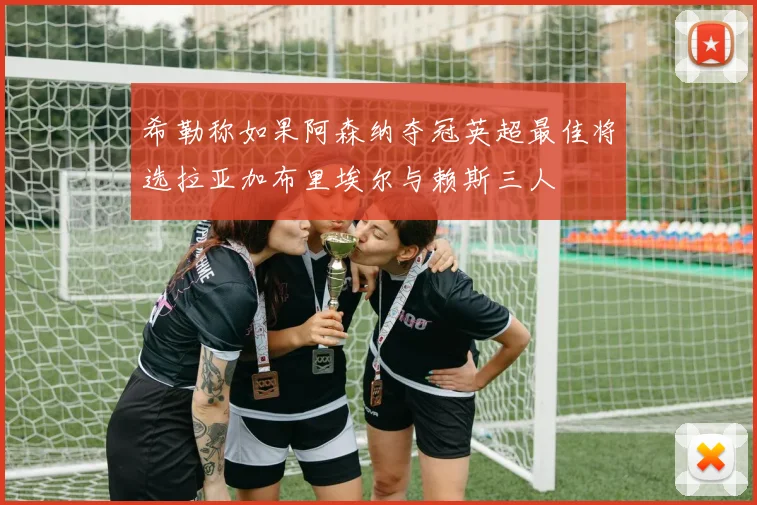 希勒称如果阿森纳夺冠英超最佳将选拉亚加布里埃尔与赖斯三人