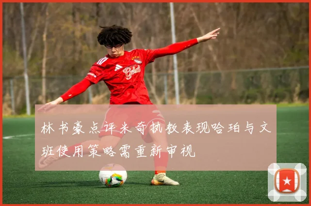 林书豪点评米奇执教表现哈珀与文班使用策略需重新审视