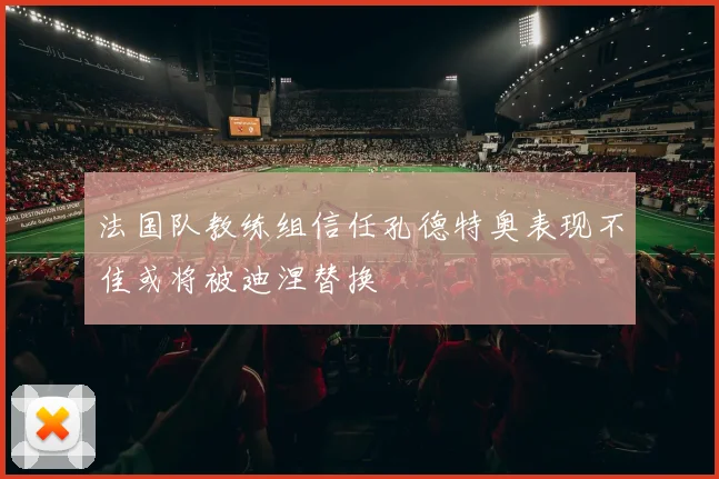 法国队教练组信任孔德特奥表现不佳或将被迪涅替换